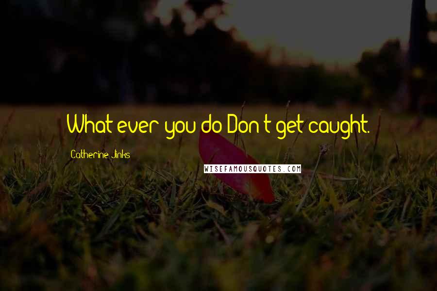 Catherine Jinks Quotes: What ever you do-Don't get caught.