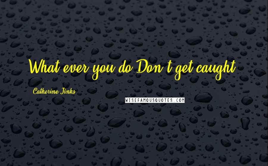 Catherine Jinks Quotes: What ever you do-Don't get caught.