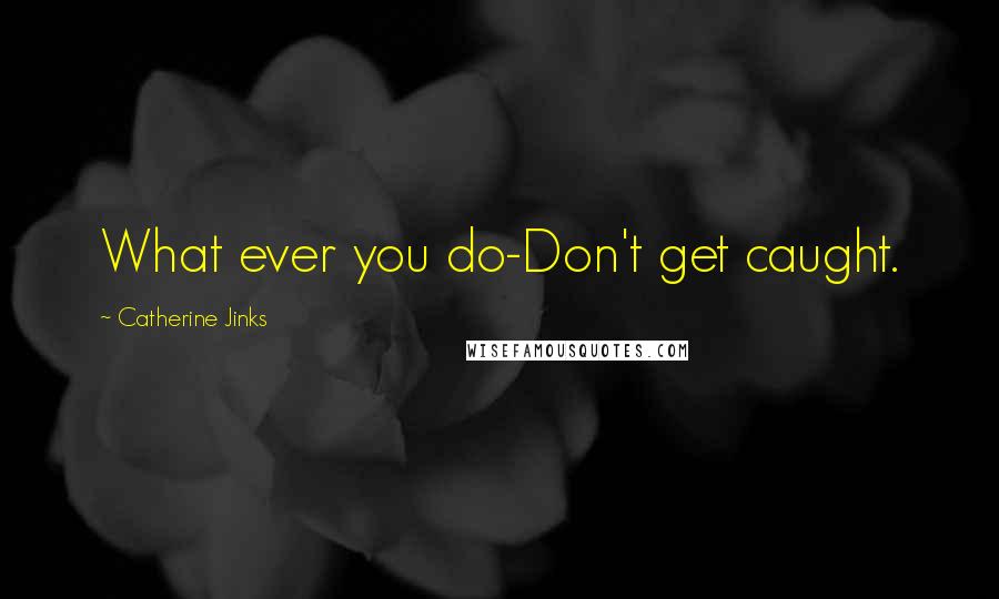 Catherine Jinks Quotes: What ever you do-Don't get caught.