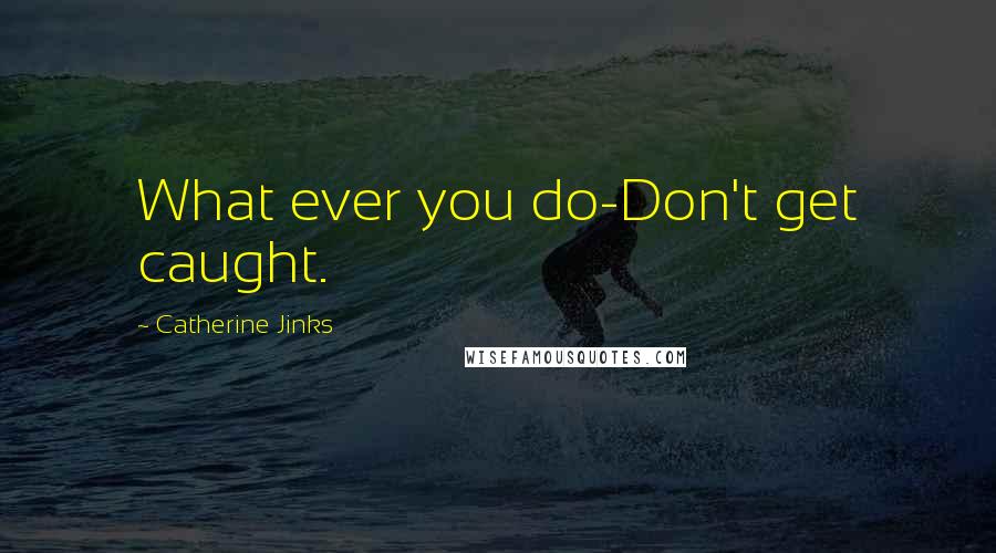 Catherine Jinks Quotes: What ever you do-Don't get caught.