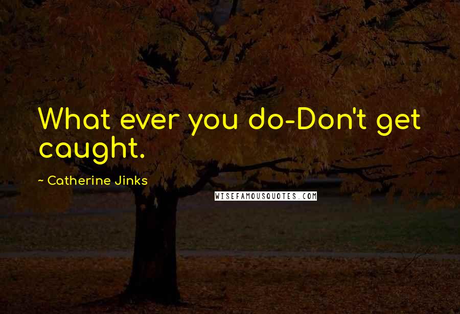 Catherine Jinks Quotes: What ever you do-Don't get caught.