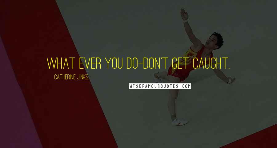 Catherine Jinks Quotes: What ever you do-Don't get caught.