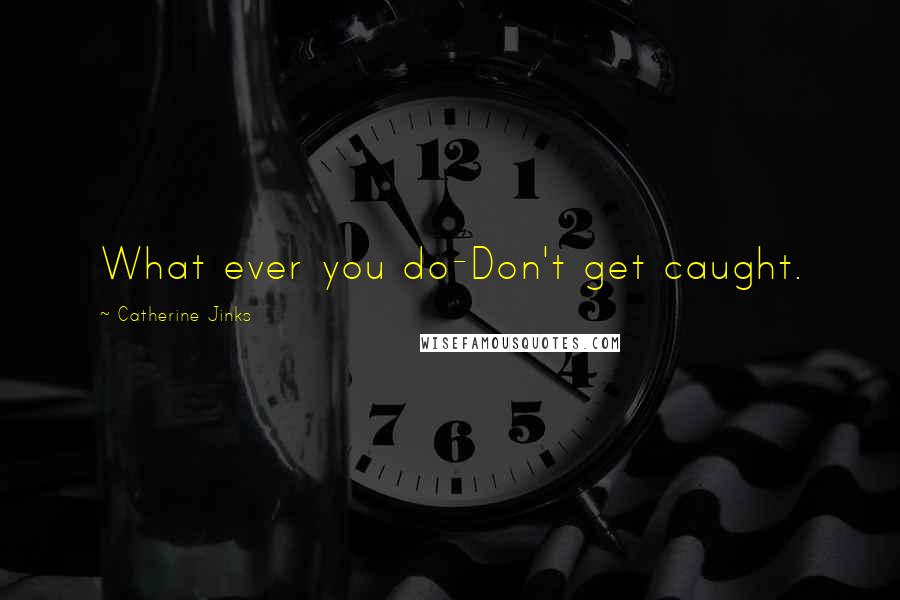 Catherine Jinks Quotes: What ever you do-Don't get caught.