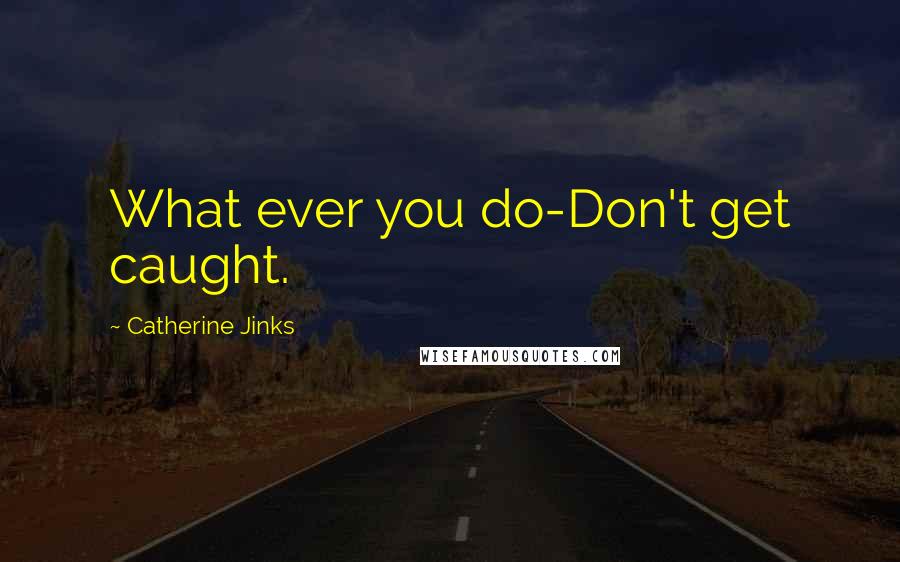 Catherine Jinks Quotes: What ever you do-Don't get caught.