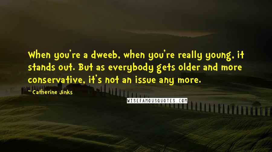 Catherine Jinks Quotes: When you're a dweeb, when you're really young, it stands out. But as everybody gets older and more conservative, it's not an issue any more.