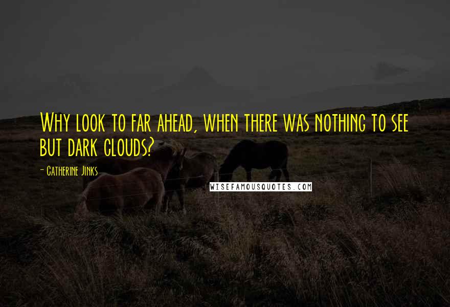 Catherine Jinks Quotes: Why look to far ahead, when there was nothing to see but dark clouds?