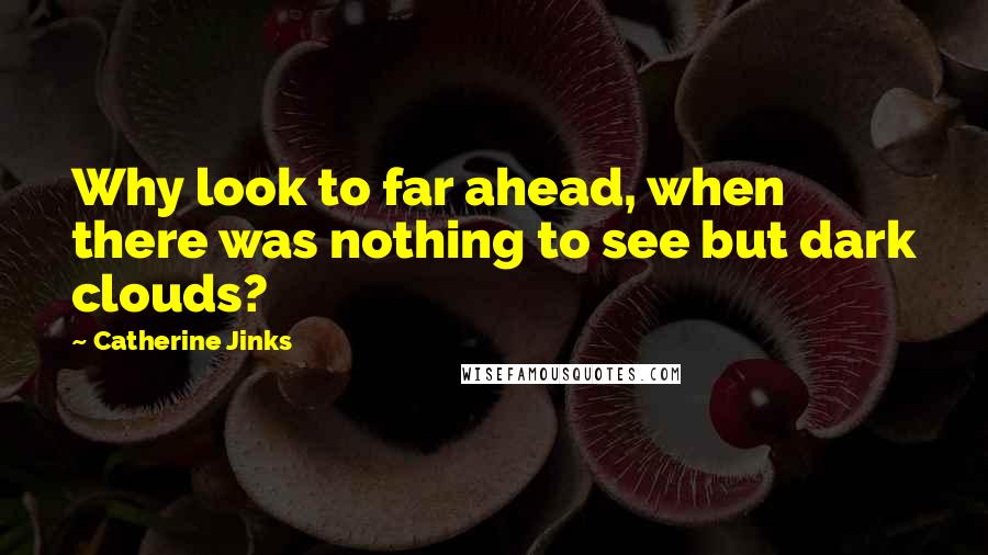 Catherine Jinks Quotes: Why look to far ahead, when there was nothing to see but dark clouds?