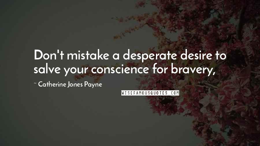 Catherine Jones Payne Quotes: Don't mistake a desperate desire to salve your conscience for bravery,