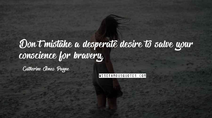 Catherine Jones Payne Quotes: Don't mistake a desperate desire to salve your conscience for bravery,