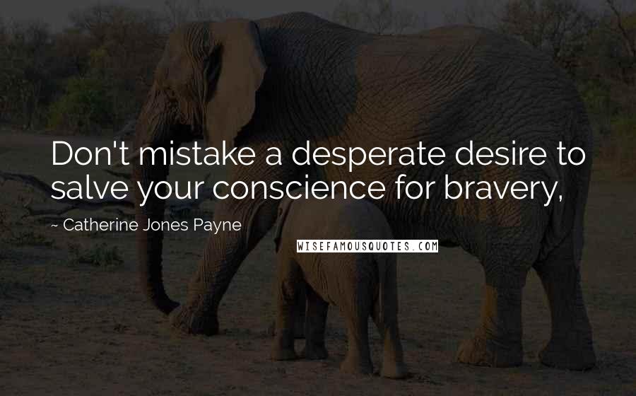 Catherine Jones Payne Quotes: Don't mistake a desperate desire to salve your conscience for bravery,