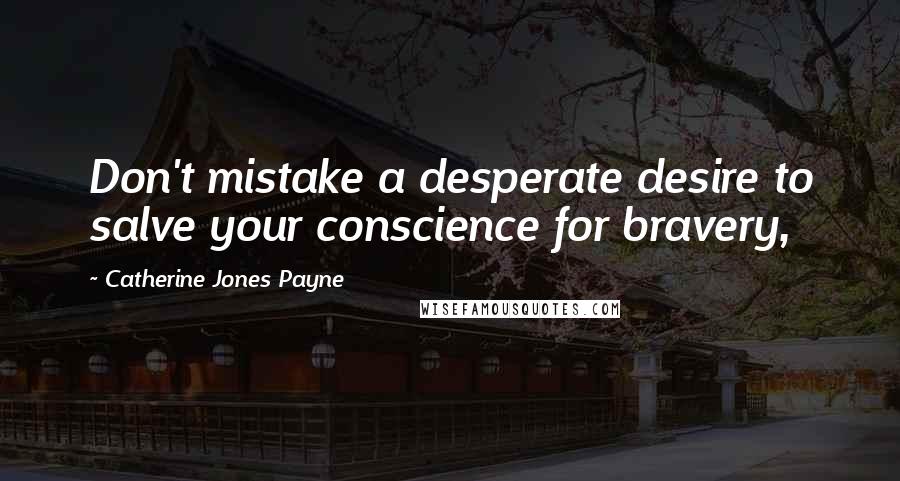 Catherine Jones Payne Quotes: Don't mistake a desperate desire to salve your conscience for bravery,