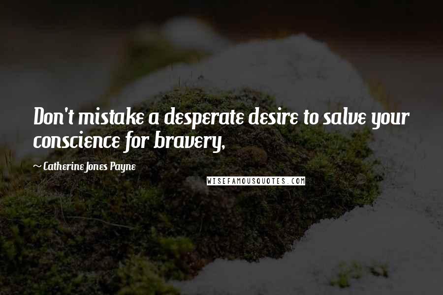 Catherine Jones Payne Quotes: Don't mistake a desperate desire to salve your conscience for bravery,
