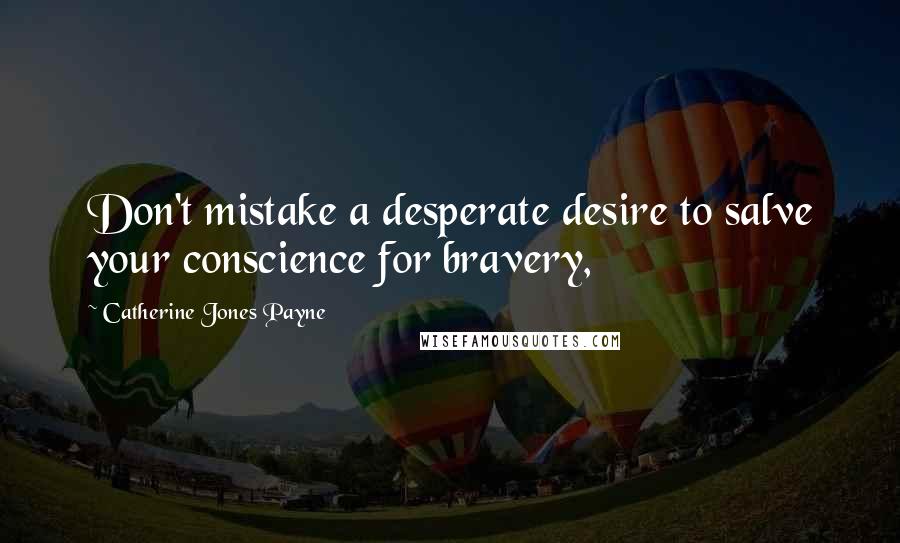 Catherine Jones Payne Quotes: Don't mistake a desperate desire to salve your conscience for bravery,