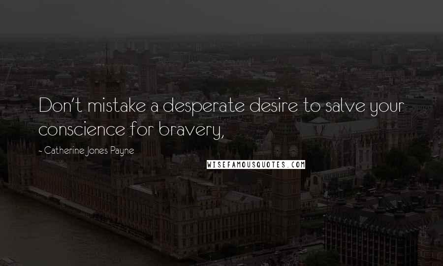 Catherine Jones Payne Quotes: Don't mistake a desperate desire to salve your conscience for bravery,