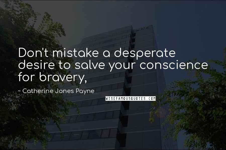 Catherine Jones Payne Quotes: Don't mistake a desperate desire to salve your conscience for bravery,