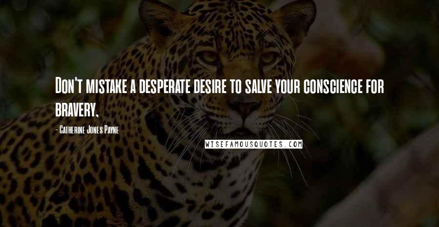 Catherine Jones Payne Quotes: Don't mistake a desperate desire to salve your conscience for bravery,