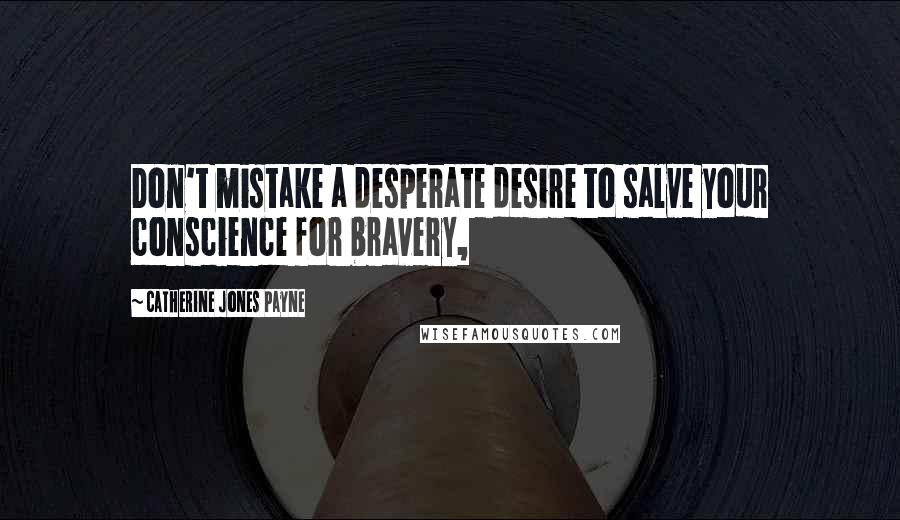 Catherine Jones Payne Quotes: Don't mistake a desperate desire to salve your conscience for bravery,