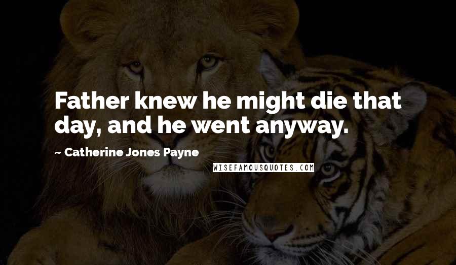 Catherine Jones Payne Quotes: Father knew he might die that day, and he went anyway.