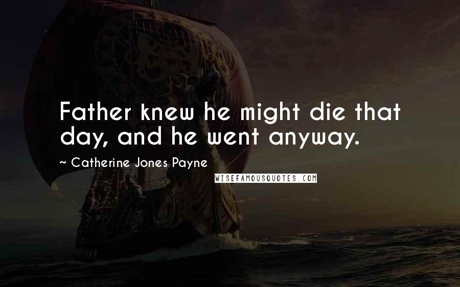 Catherine Jones Payne Quotes: Father knew he might die that day, and he went anyway.