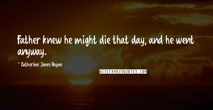 Catherine Jones Payne Quotes: Father knew he might die that day, and he went anyway.