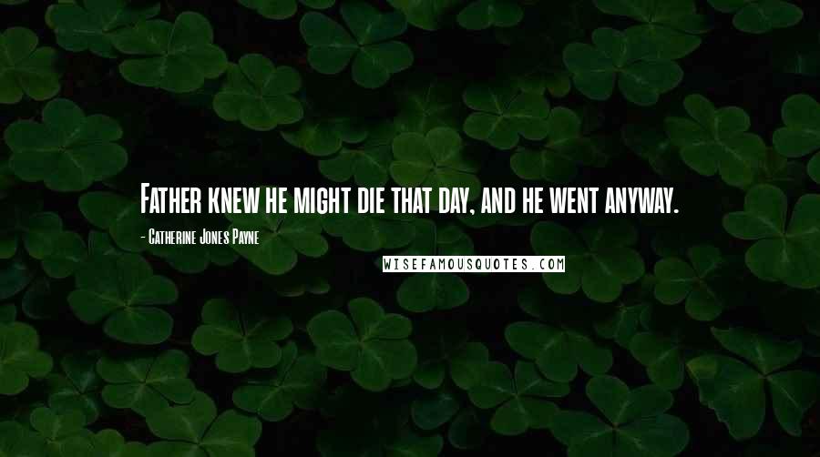 Catherine Jones Payne Quotes: Father knew he might die that day, and he went anyway.