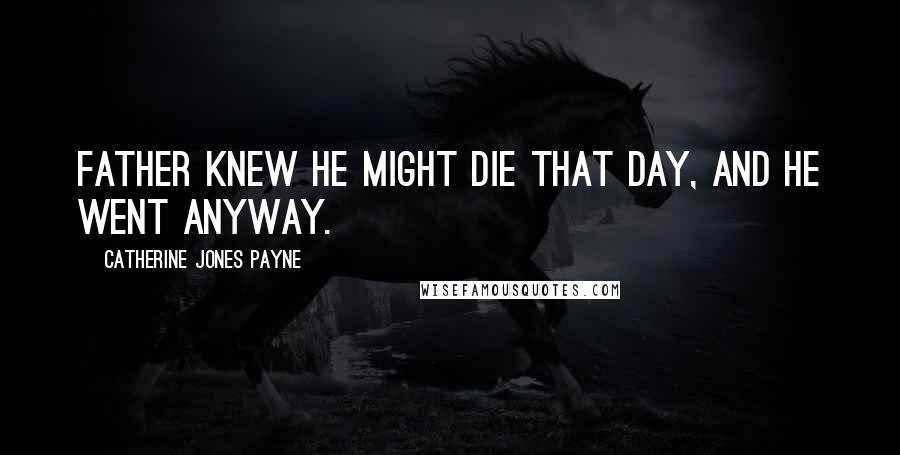 Catherine Jones Payne Quotes: Father knew he might die that day, and he went anyway.