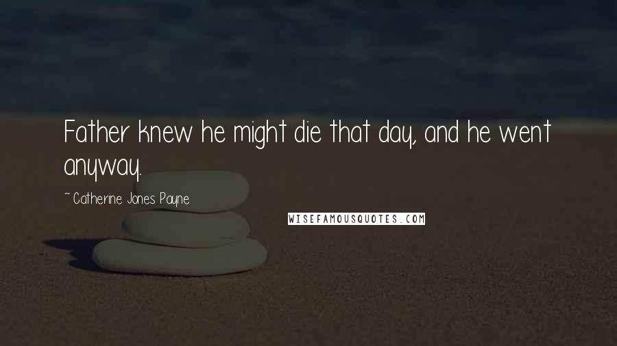 Catherine Jones Payne Quotes: Father knew he might die that day, and he went anyway.