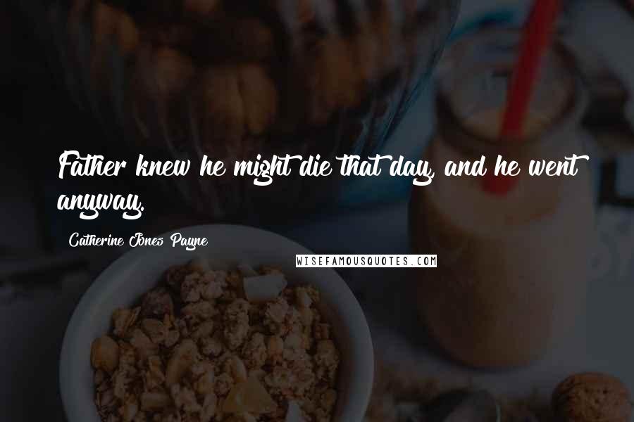 Catherine Jones Payne Quotes: Father knew he might die that day, and he went anyway.