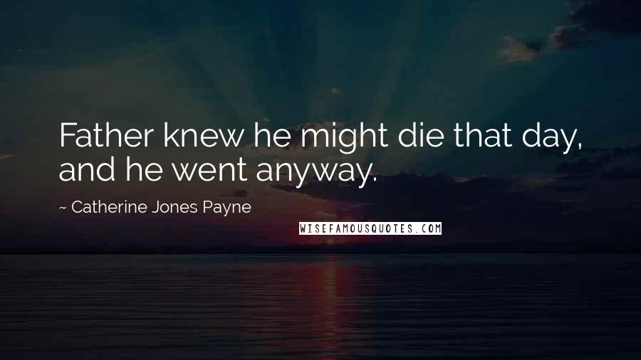 Catherine Jones Payne Quotes: Father knew he might die that day, and he went anyway.