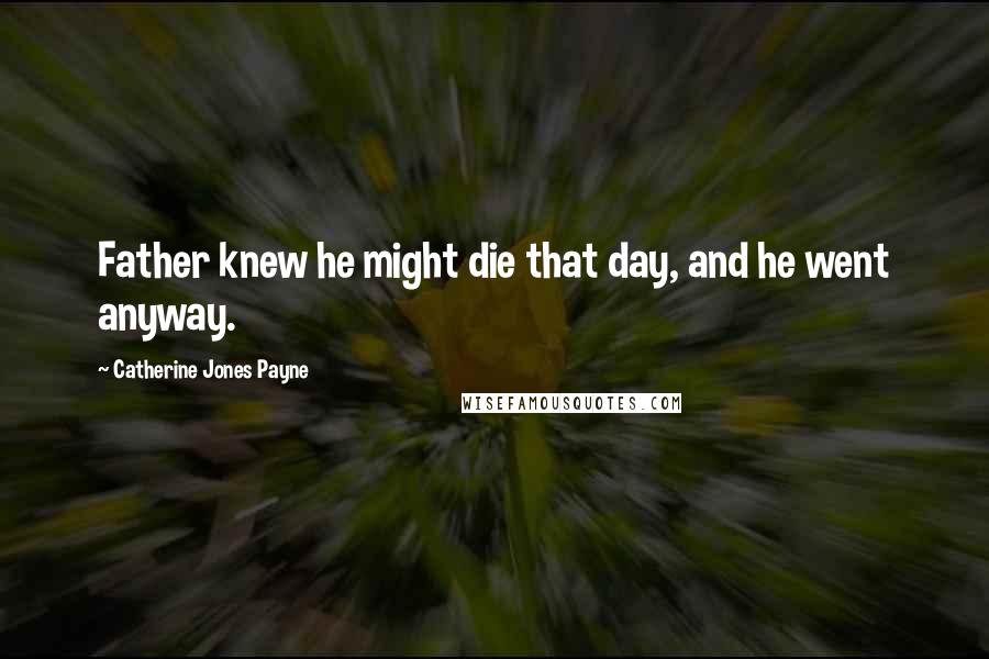Catherine Jones Payne Quotes: Father knew he might die that day, and he went anyway.