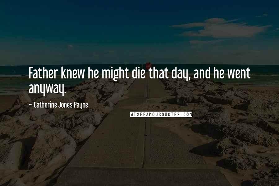 Catherine Jones Payne Quotes: Father knew he might die that day, and he went anyway.