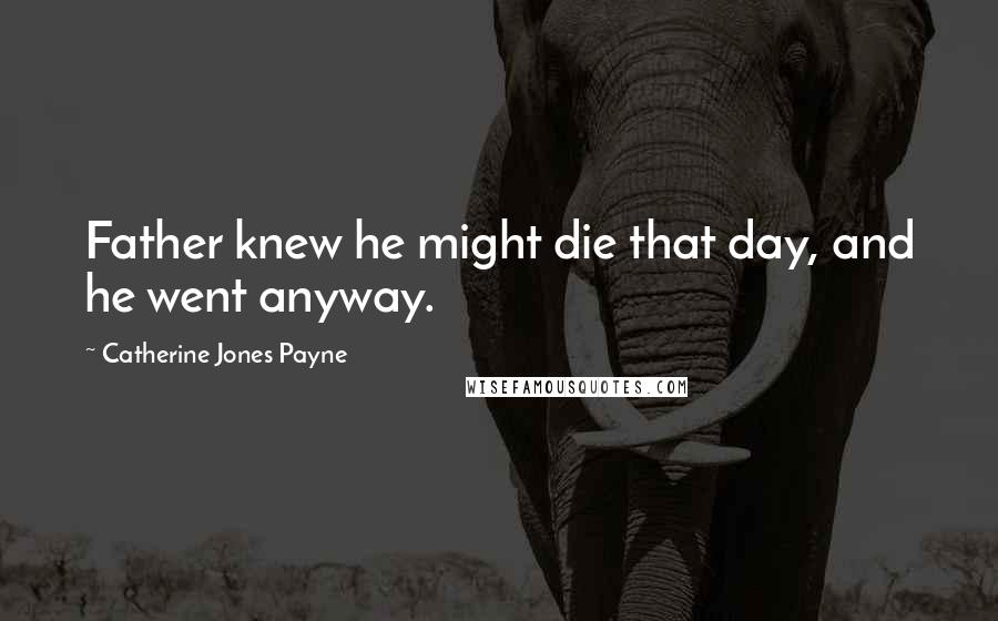 Catherine Jones Payne Quotes: Father knew he might die that day, and he went anyway.