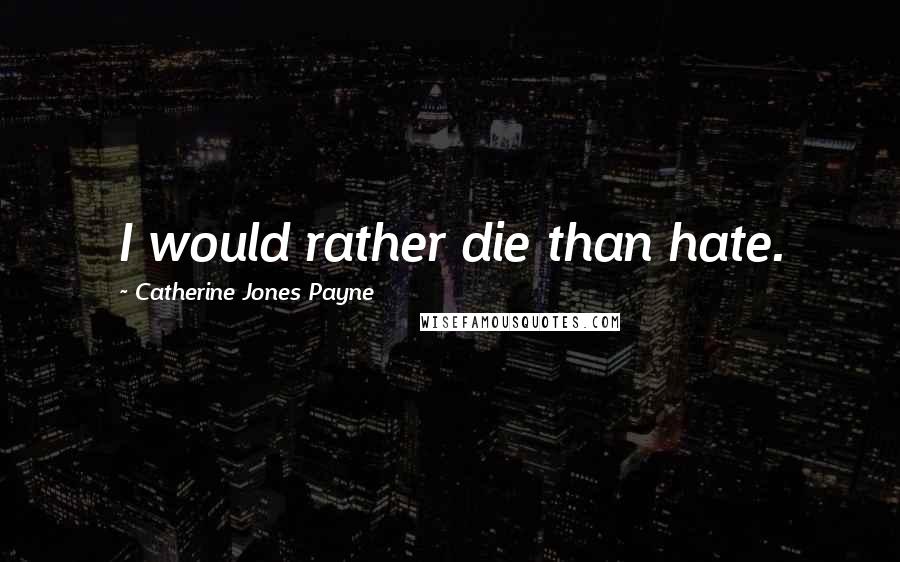 Catherine Jones Payne Quotes: I would rather die than hate.