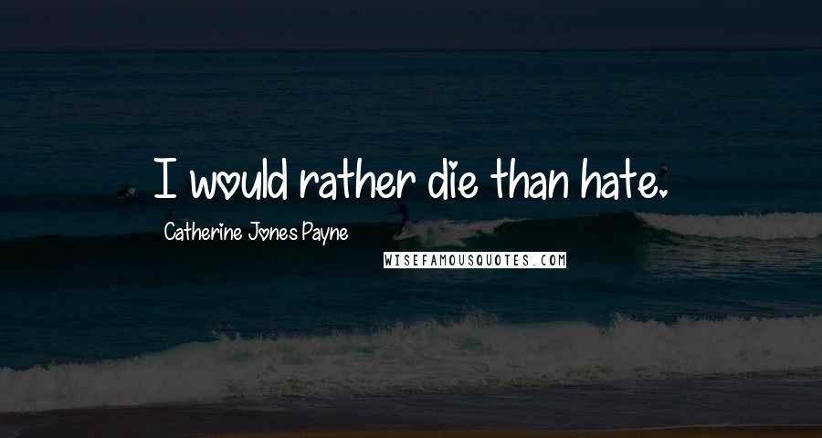 Catherine Jones Payne Quotes: I would rather die than hate.