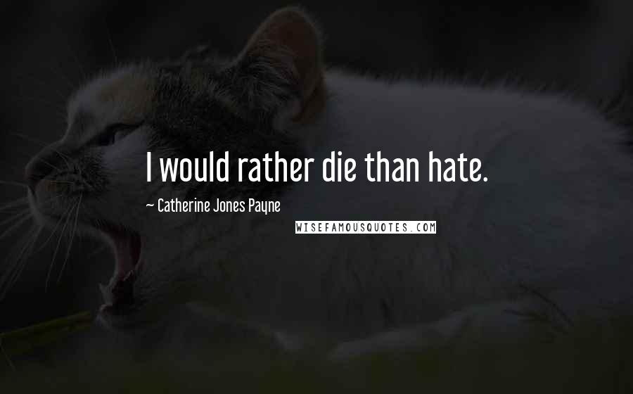 Catherine Jones Payne Quotes: I would rather die than hate.