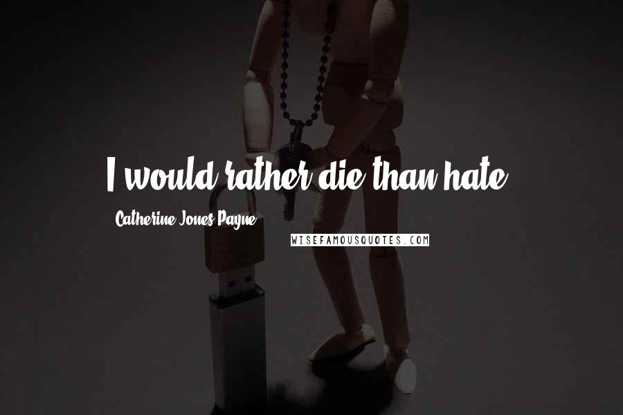 Catherine Jones Payne Quotes: I would rather die than hate.