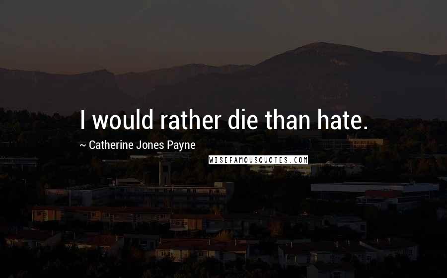 Catherine Jones Payne Quotes: I would rather die than hate.