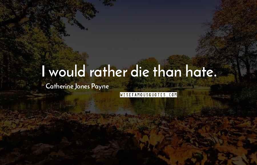 Catherine Jones Payne Quotes: I would rather die than hate.