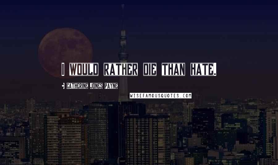 Catherine Jones Payne Quotes: I would rather die than hate.