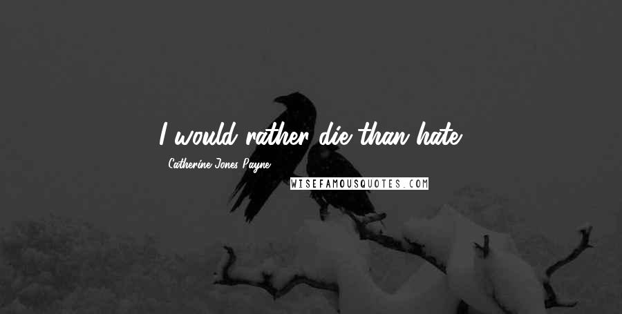 Catherine Jones Payne Quotes: I would rather die than hate.