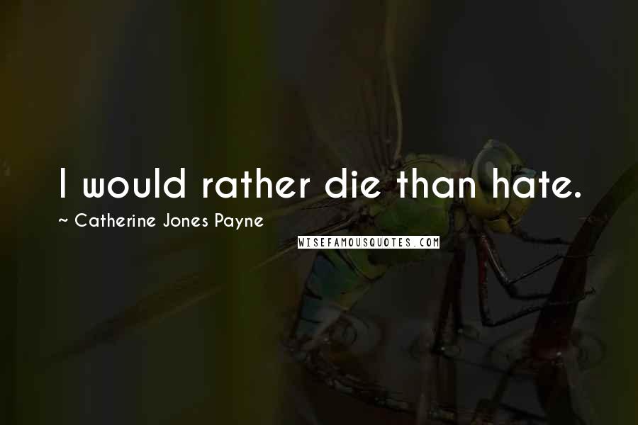 Catherine Jones Payne Quotes: I would rather die than hate.