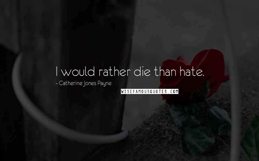 Catherine Jones Payne Quotes: I would rather die than hate.