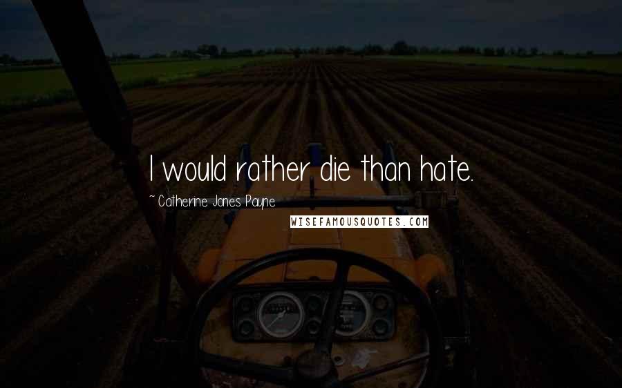 Catherine Jones Payne Quotes: I would rather die than hate.