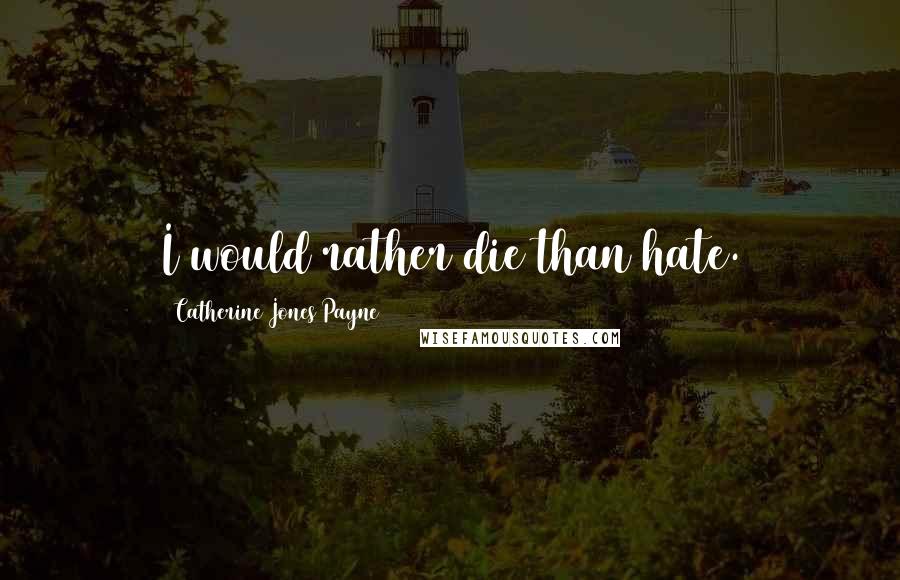 Catherine Jones Payne Quotes: I would rather die than hate.