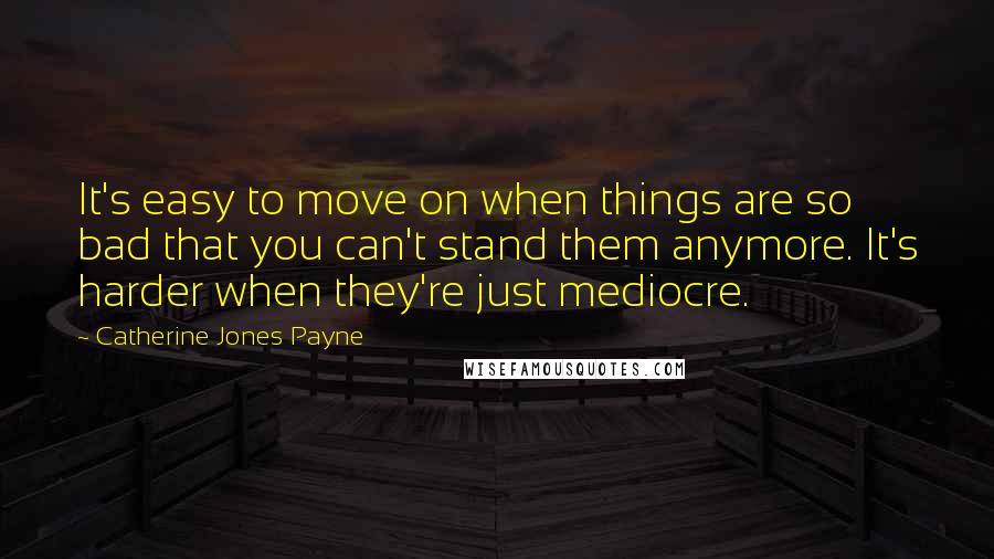 Catherine Jones Payne Quotes: It's easy to move on when things are so bad that you can't stand them anymore. It's harder when they're just mediocre.