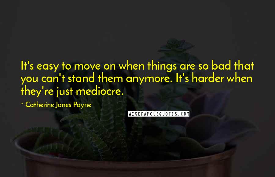 Catherine Jones Payne Quotes: It's easy to move on when things are so bad that you can't stand them anymore. It's harder when they're just mediocre.