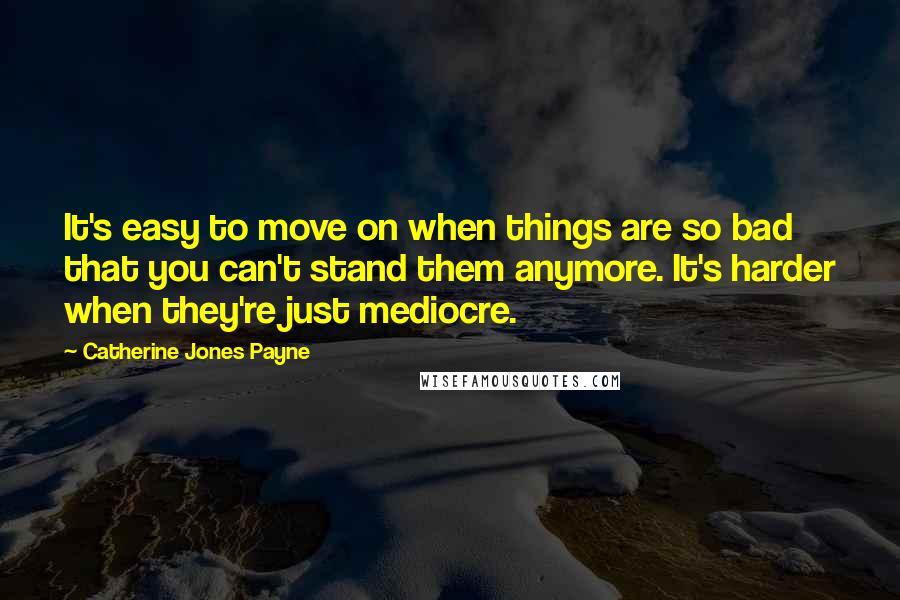 Catherine Jones Payne Quotes: It's easy to move on when things are so bad that you can't stand them anymore. It's harder when they're just mediocre.