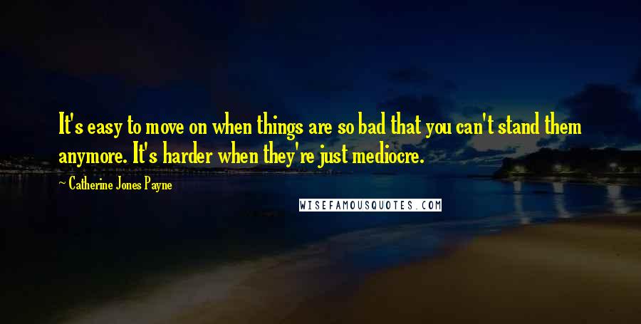 Catherine Jones Payne Quotes: It's easy to move on when things are so bad that you can't stand them anymore. It's harder when they're just mediocre.