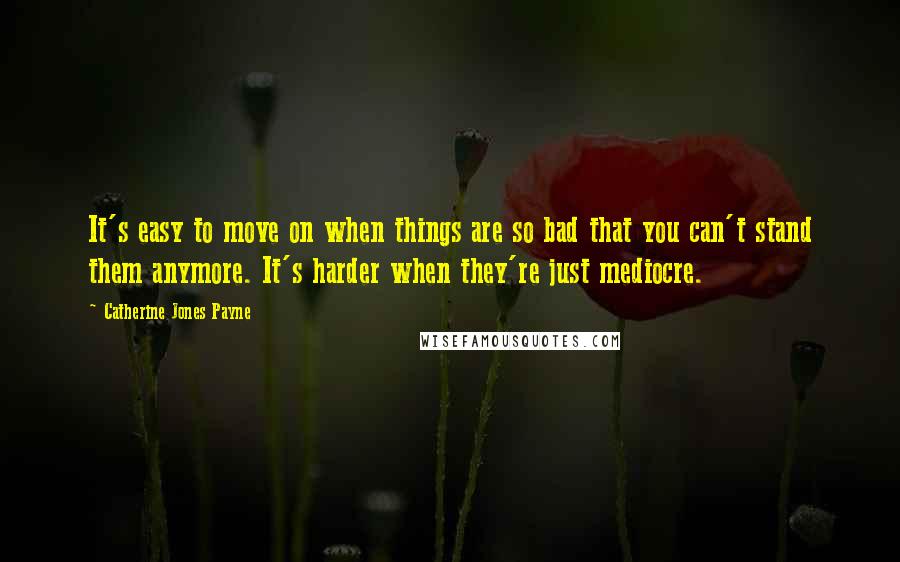 Catherine Jones Payne Quotes: It's easy to move on when things are so bad that you can't stand them anymore. It's harder when they're just mediocre.