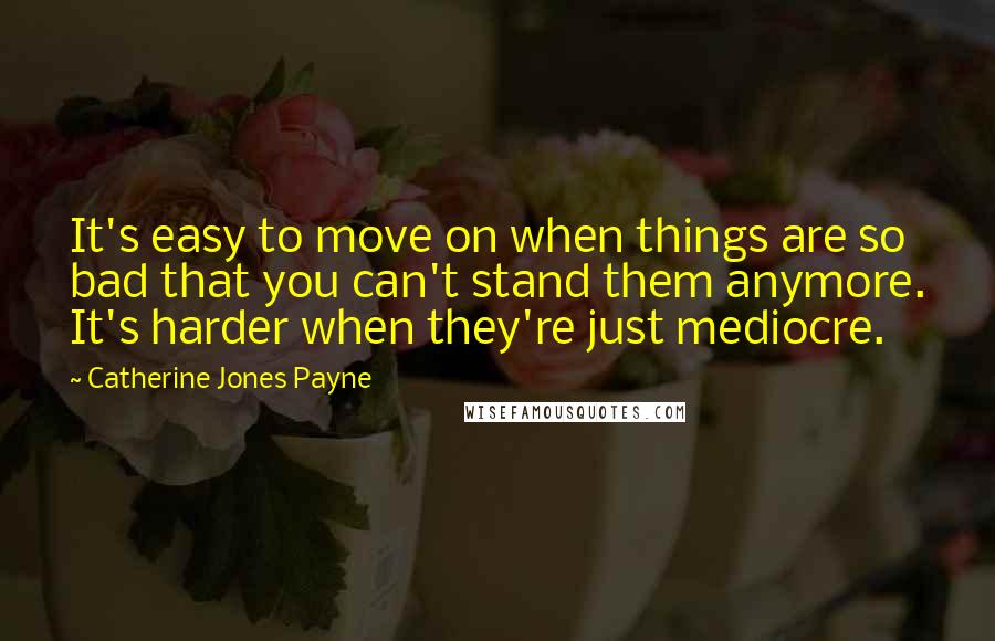 Catherine Jones Payne Quotes: It's easy to move on when things are so bad that you can't stand them anymore. It's harder when they're just mediocre.